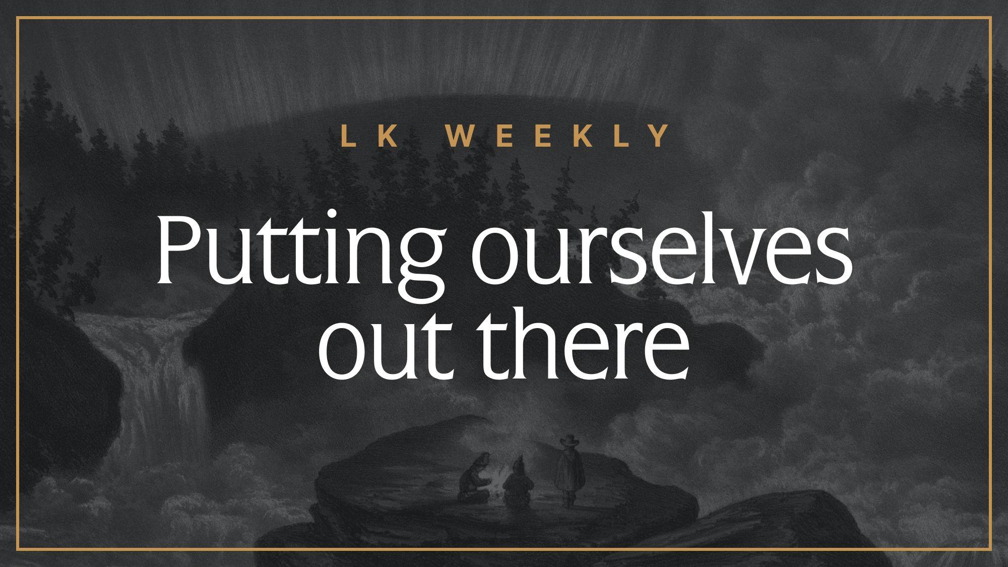 LK Weekly: Putting ourselves out there